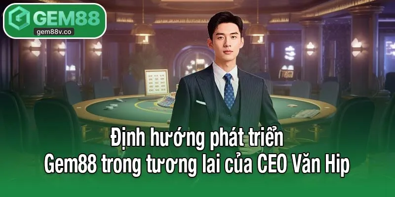 Định hướng phát triển Gem88 trong tương lai của CEO Văn Hip