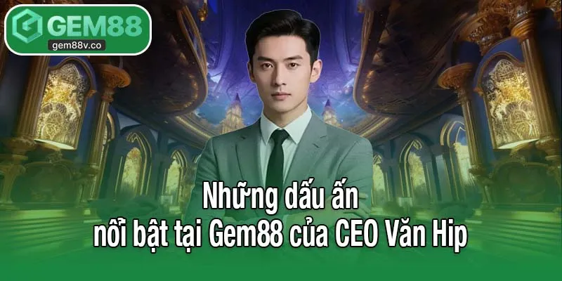 Những dấu ấn nổi bật tại Gem88 của CEO Văn Hip