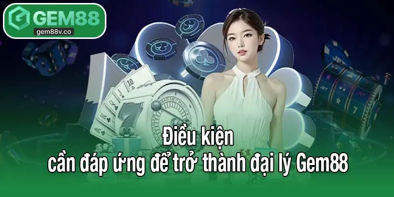 Điều kiện cần đáp ứng để trở thành đại lý Gem88