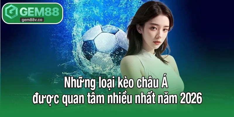 Những loại kèo châu Á được quan tâm nhiều nhất năm 2026