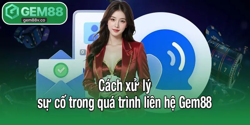 Cách xử lý sự cố trong quá trình liên hệ Gem88