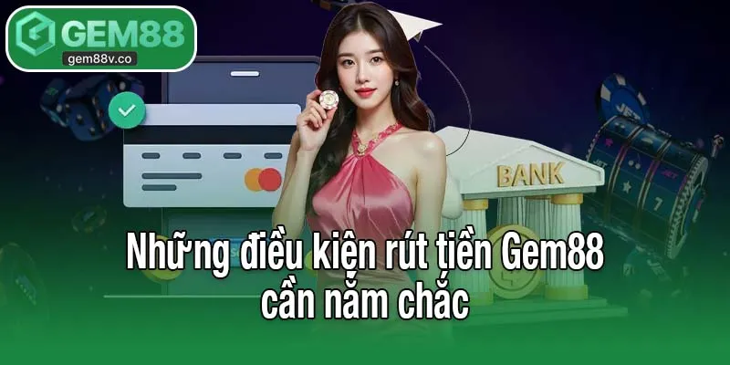 Những điều kiện rút tiền Gem88 cần nắm chắc